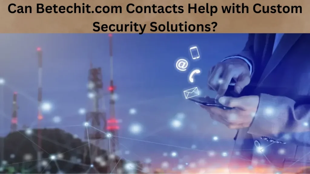 Can Betechit.com Contacts Help with Custom Security Solutions?